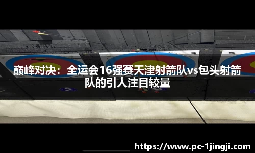 巅峰对决：全运会16强赛天津射箭队vs包头射箭队的引人注目较量